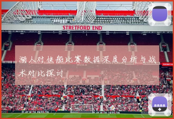 湖人对快船比赛数据深度分析与战术对比探讨