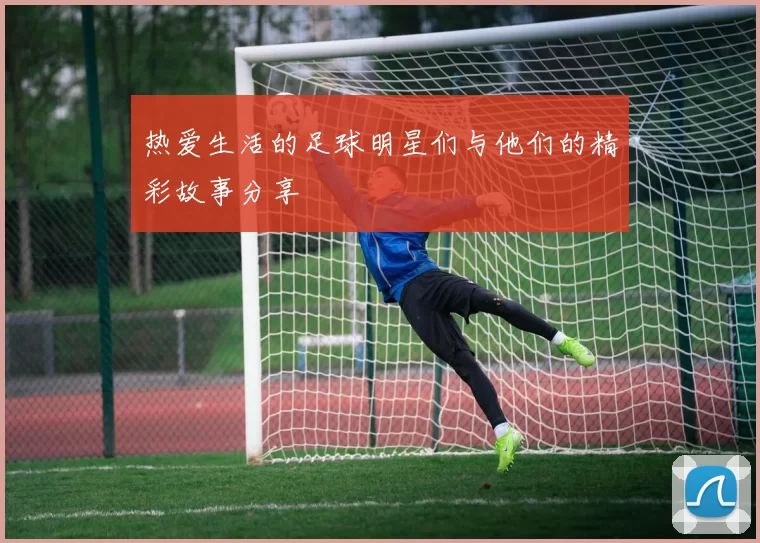 热爱生活的足球明星们与他们的精彩故事分享