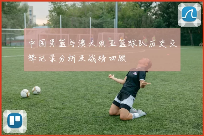 中国男篮与澳大利亚篮球队历史交锋记录分析及战绩回顾
