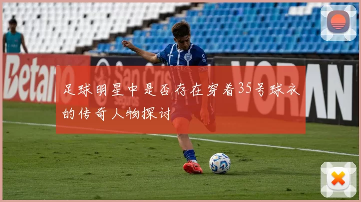 足球明星中是否存在穿着35号球衣的传奇人物探讨