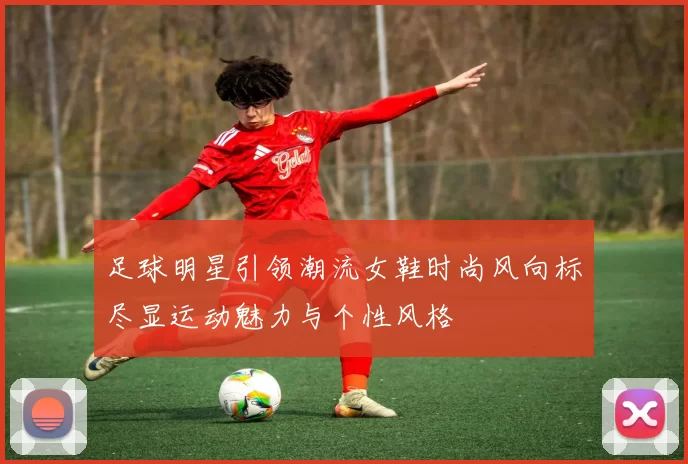 足球明星引领潮流女鞋时尚风向标尽显运动魅力与个性风格