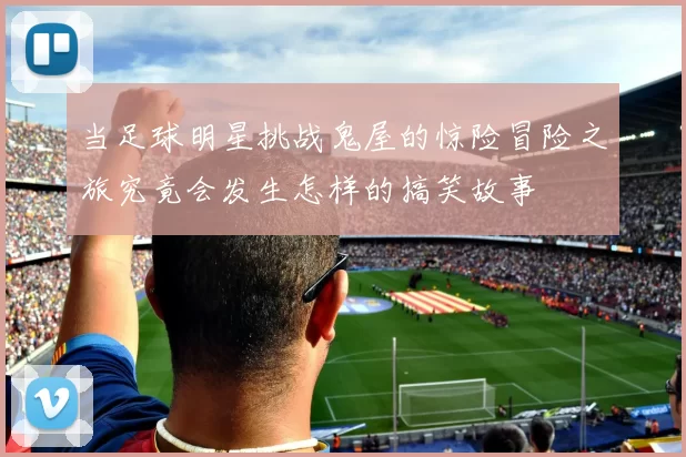 当足球明星挑战鬼屋的惊险冒险之旅究竟会发生怎样的搞笑故事