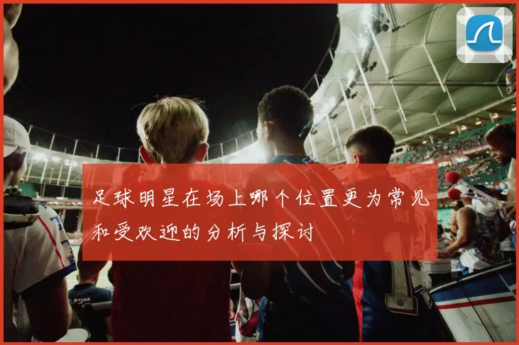 足球明星在场上哪个位置更为常见和受欢迎的分析与探讨