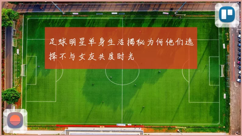 足球明星单身生活揭秘为何他们选择不与女友共度时光