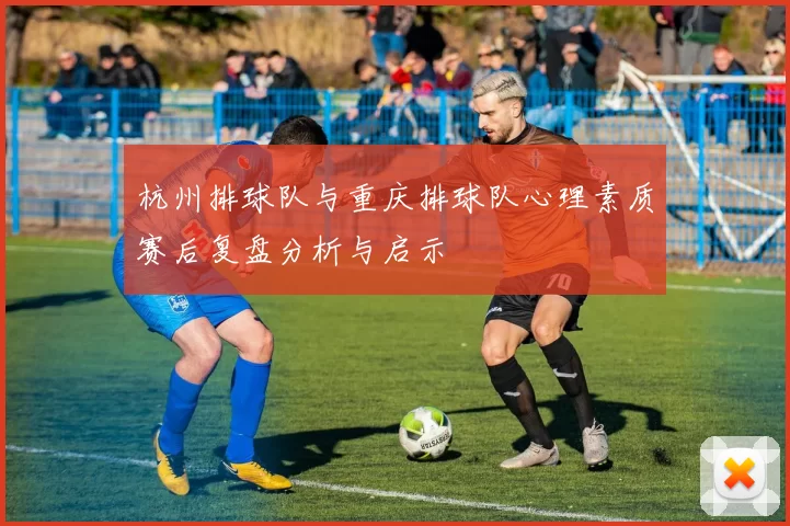 杭州排球队与重庆排球队心理素质赛后复盘分析与启示