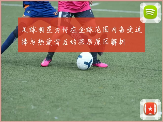 足球明星为何在全球范围内备受追捧与热爱背后的深层原因解析