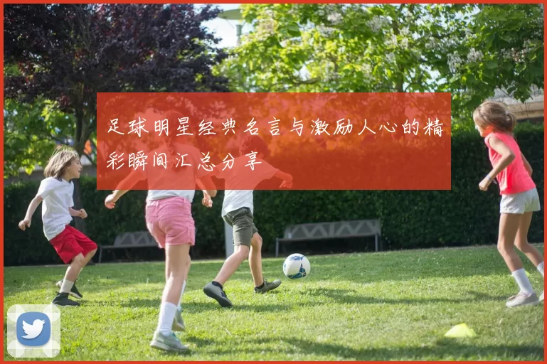 足球明星经典名言与激励人心的精彩瞬间汇总分享