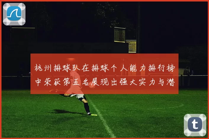 杭州排球队在排球个人能力排行榜中荣获第五名展现出强大实力与潜力