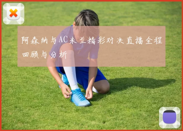 阿森纳与AC米兰精彩对决直播全程回顾与分析