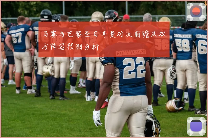 马赛与巴黎圣日耳曼对决前瞻及双方阵容预测分析