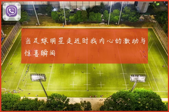 当足球明星走近时我内心的激动与惊喜瞬间