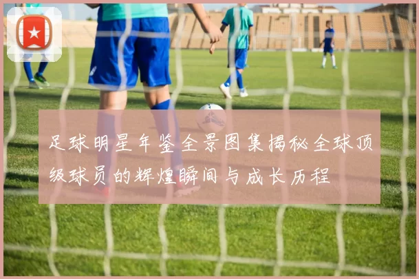 足球明星年鉴全景图集揭秘全球顶级球员的辉煌瞬间与成长历程