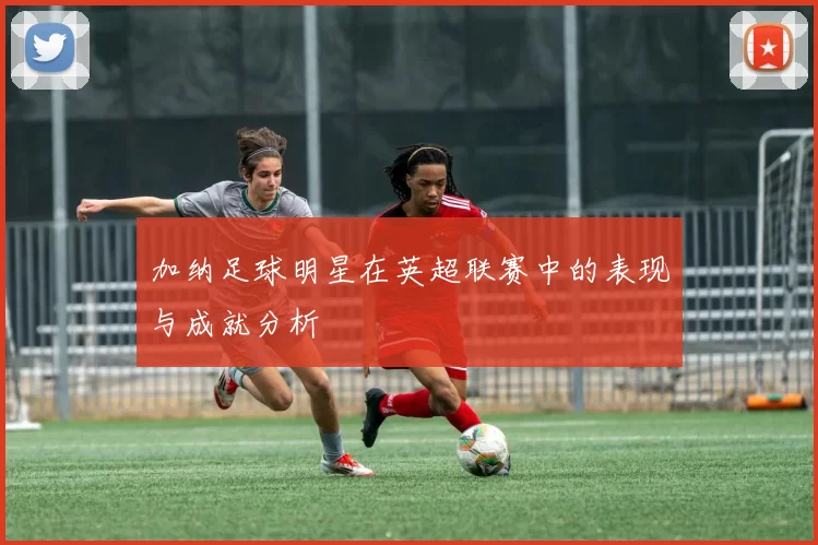 加纳足球明星在英超联赛中的表现与成就分析