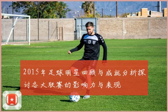 2015年足球明星回顾与成就分析探讨各大联赛的影响力与表现