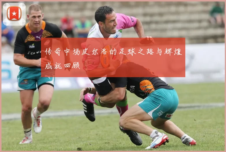 传奇中场皮尔洛的足球之路与辉煌成就回顾