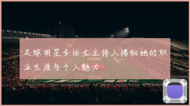 足球明星专访女主持人揭秘她的职业生涯与个人魅力