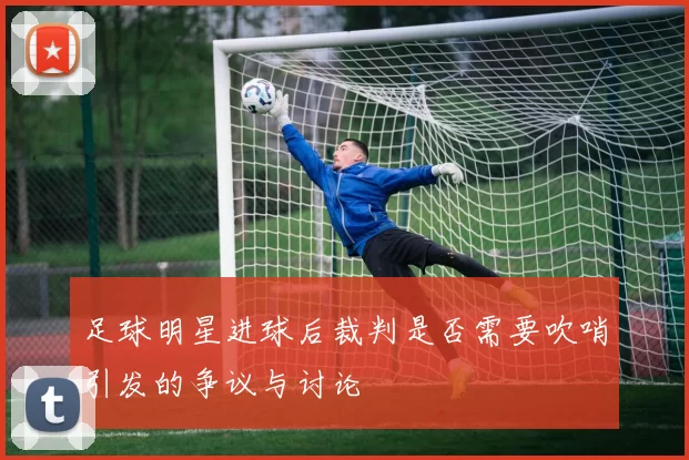 足球明星进球后裁判是否需要吹哨引发的争议与讨论