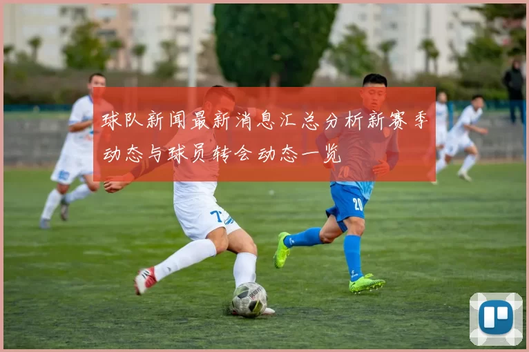 球队新闻最新消息汇总分析新赛季动态与球员转会动态一览