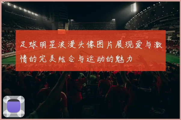 足球明星浪漫头像图片展现爱与激情的完美结合与运动的魅力