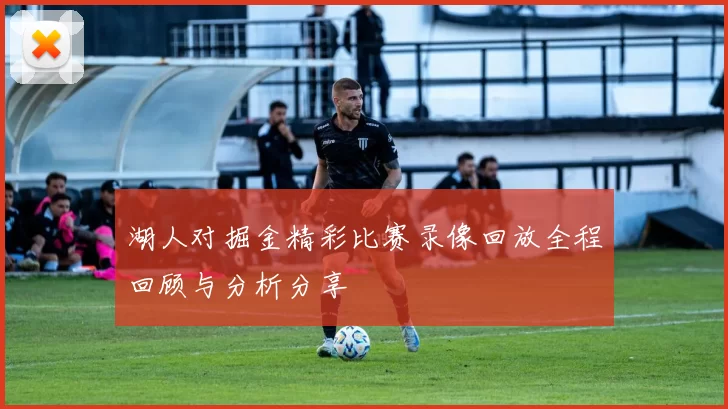 湖人对掘金精彩比赛录像回放全程回顾与分析分享
