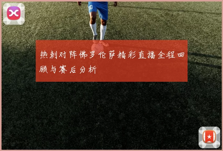 热刺对阵佛罗伦萨精彩直播全程回顾与赛后分析
