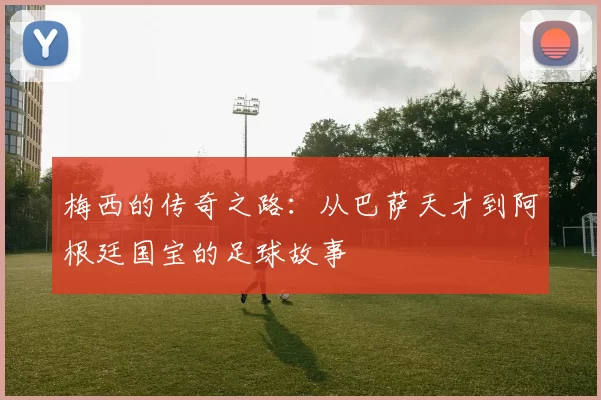 梅西的传奇之路：从巴萨天才到阿根廷国宝的足球故事