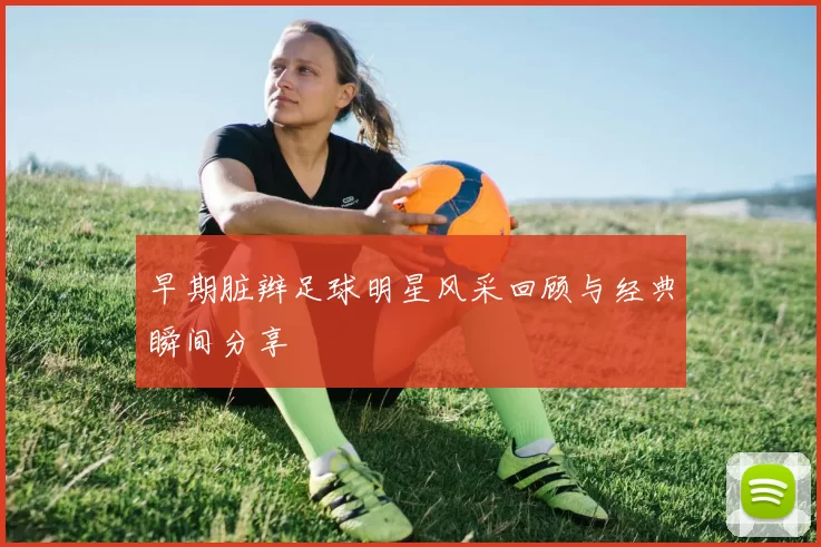 早期脏辫足球明星风采回顾与经典瞬间分享