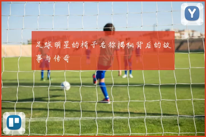 足球明星的椅子名称揭秘背后的故事与传奇