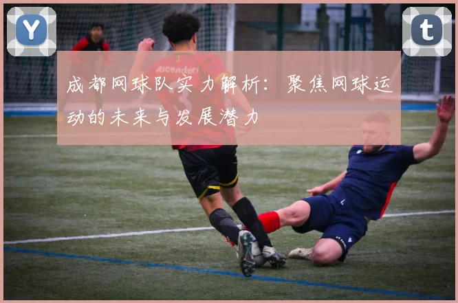成都网球队实力解析：聚焦网球运动的未来与发展潜力