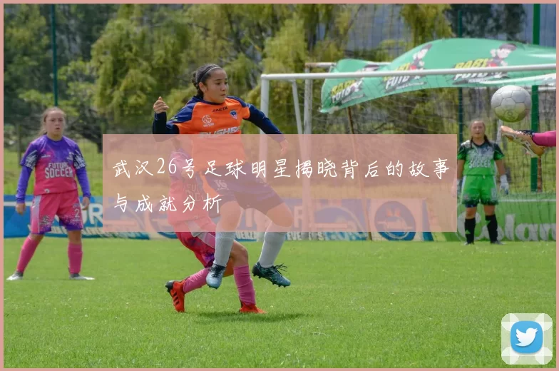 武汉26号足球明星揭晓背后的故事与成就分析