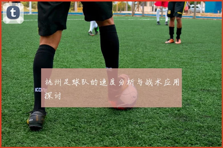 杭州足球队的速度分析与战术应用探讨