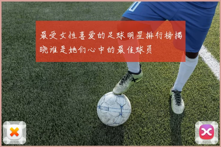 最受女性喜爱的足球明星排行榜揭晓谁是她们心中的最佳球员