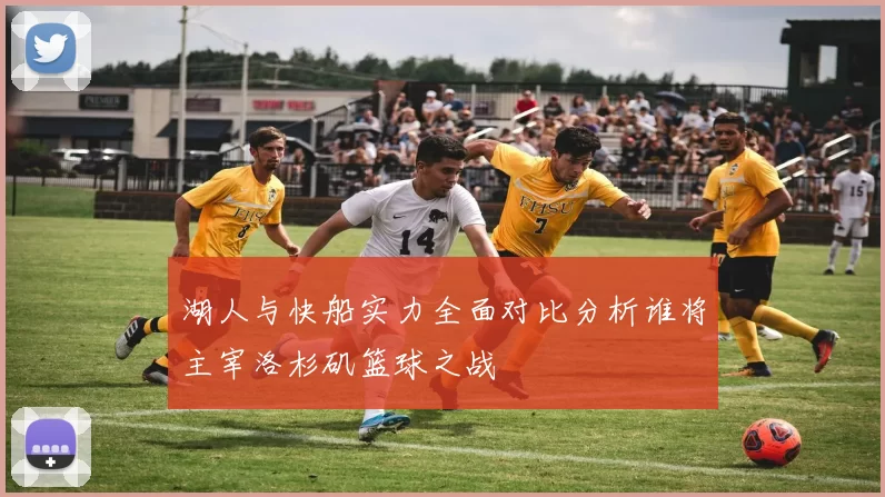 湖人与快船实力全面对比分析谁将主宰洛杉矶篮球之战