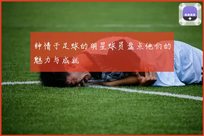 钟情于足球的明星球员盘点他们的魅力与成就