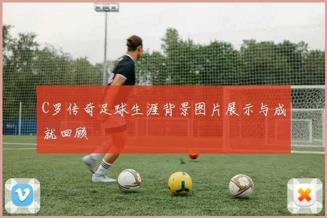 C罗传奇足球生涯背景图片展示与成就回顾