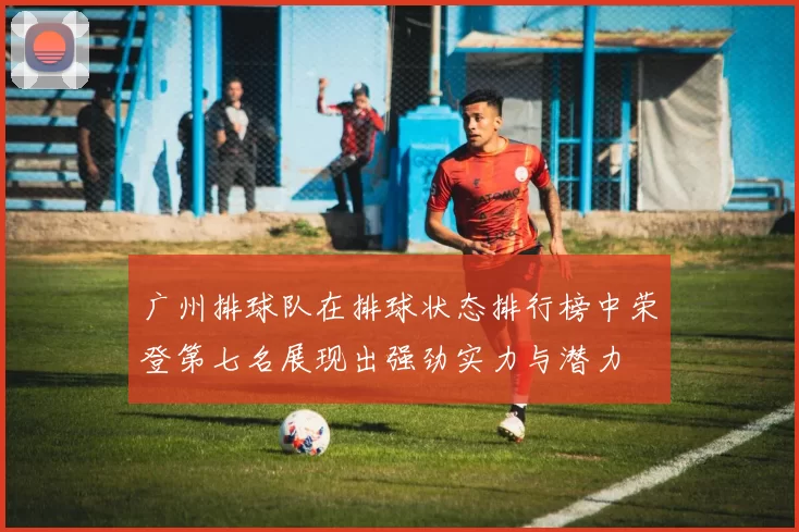 广州排球队在排球状态排行榜中荣登第七名展现出强劲实力与潜力