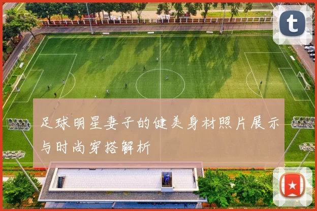 足球明星妻子的健美身材照片展示与时尚穿搭解析