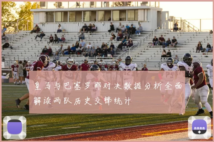皇马与巴塞罗那对决数据分析全面解读两队历史交锋统计