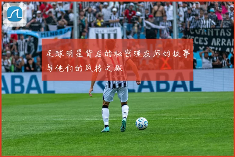 足球明星背后的秘密理发师的故事与他们的风格之旅