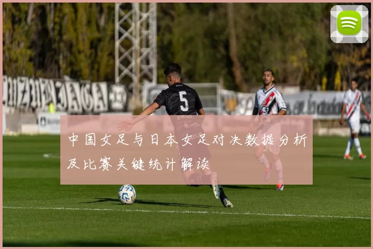 中国女足与日本女足对决数据分析及比赛关键统计解读