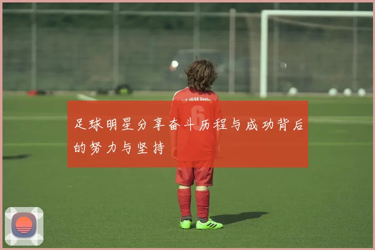 足球明星分享奋斗历程与成功背后的努力与坚持