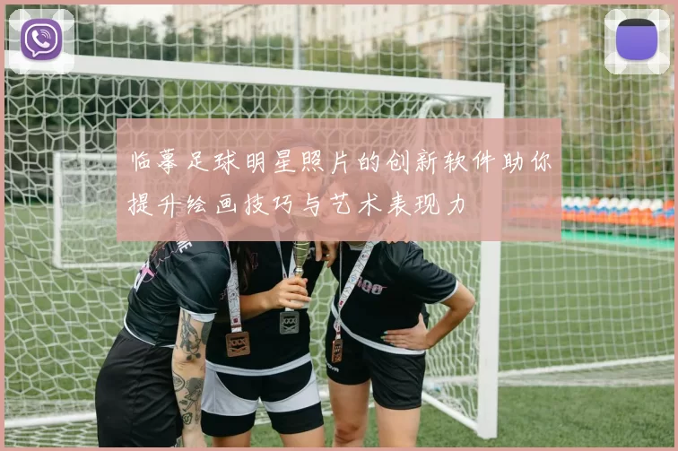 临摹足球明星照片的创新软件助你提升绘画技巧与艺术表现力