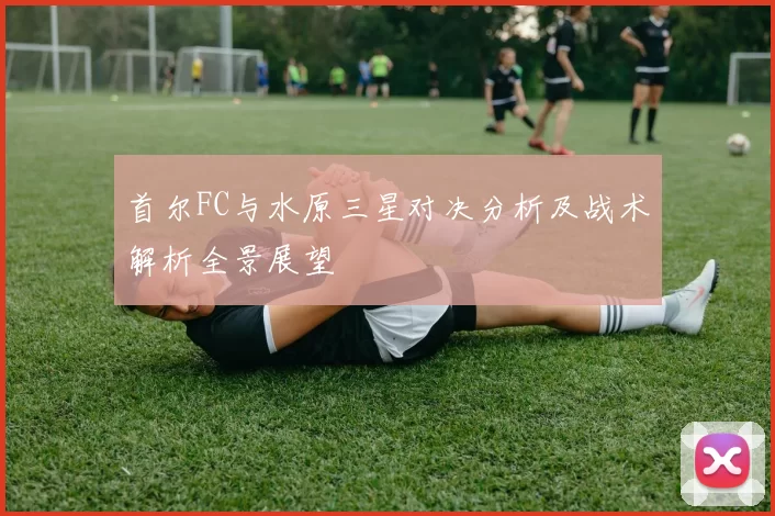 首尔FC与水原三星对决分析及战术解析全景展望