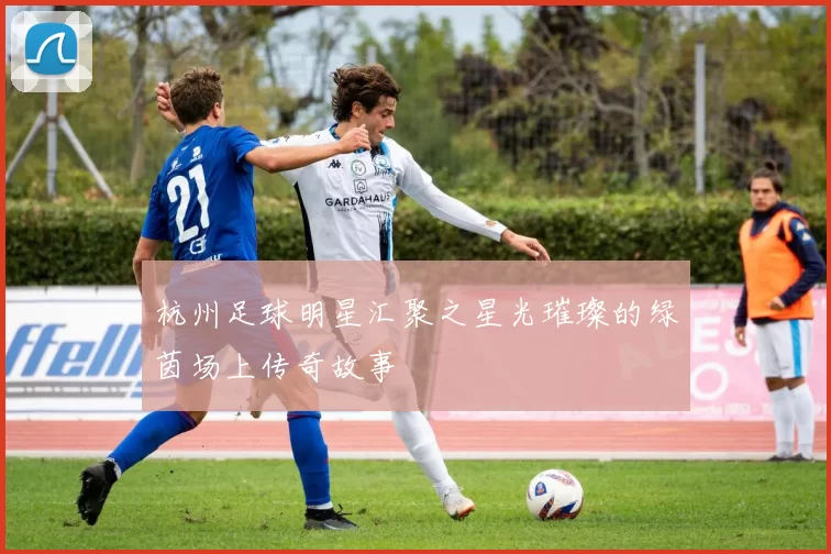 杭州足球明星汇聚之星光璀璨的绿茵场上传奇故事