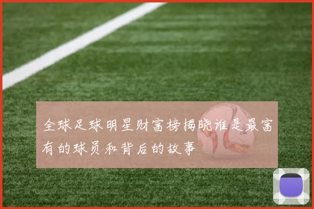 全球足球明星财富榜揭晓谁是最富有的球员和背后的故事