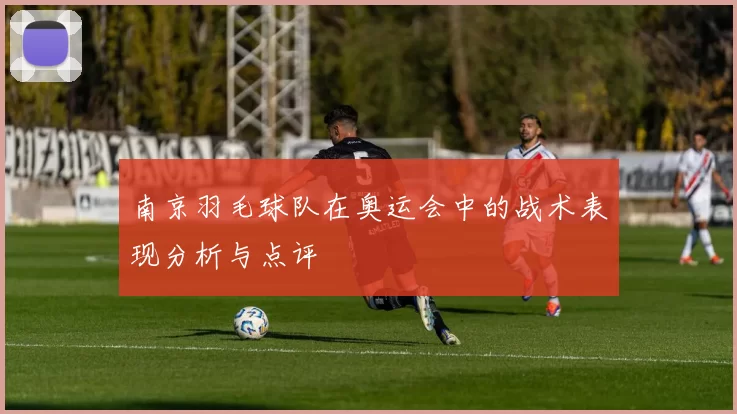 南京羽毛球队在奥运会中的战术表现分析与点评