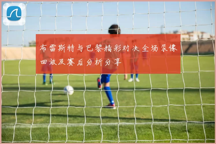 布雷斯特与巴黎精彩对决全场录像回放及赛后分析分享