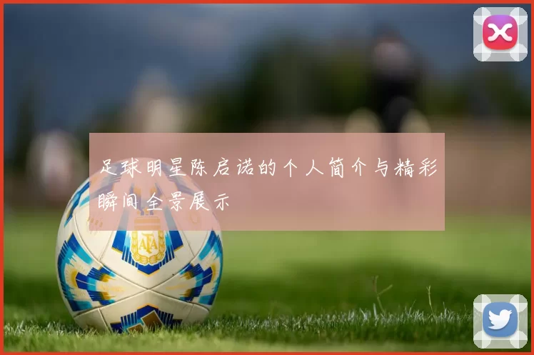 足球明星陈启诺的个人简介与精彩瞬间全景展示