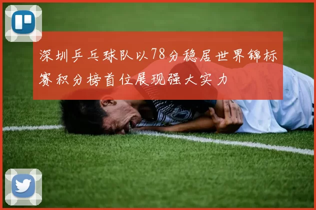 深圳乒乓球队以78分稳居世界锦标赛积分榜首位展现强大实力