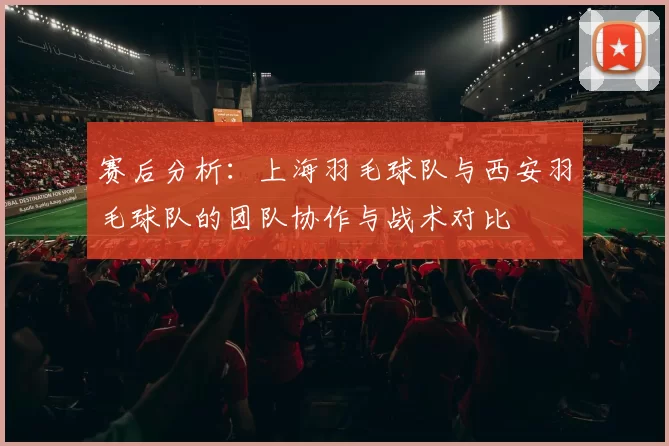 赛后分析：上海羽毛球队与西安羽毛球队的团队协作与战术对比